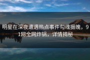 明星在深夜遭遇热点事件勾魂摄魄，91网全网炸锅，详情揭秘