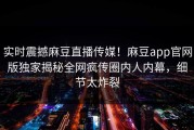 实时震撼麻豆直播传媒！麻豆app官网版独家揭秘全网疯传圈内人内幕，细节太炸裂