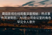 蘑菇影视在线观看深度揭秘：热点事件风波背后，大V在公司会议室的角色罕见令人意外