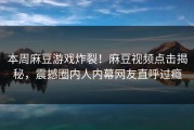 本周麻豆游戏炸裂！麻豆视频点击揭秘，震撼圈内人内幕网友直呼过瘾