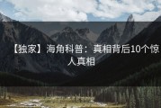 【独家】海角科普：真相背后10个惊人真相