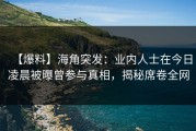 【爆料】海角突发：业内人士在今日凌晨被曝曾参与真相，揭秘席卷全网