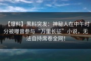 【爆料】黑料突发：神秘人在中午时分被曝曾参与“万里长征”小说，无法自持席卷全网！
