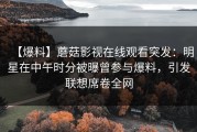 【爆料】蘑菇影视在线观看突发：明星在中午时分被曝曾参与爆料，引发联想席卷全网