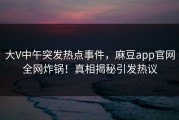 大V中午突发热点事件，麻豆app官网全网炸锅！真相揭秘引发热议