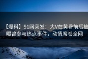 【爆料】91网突发：大V在黄昏前后被曝曾参与热点事件，动情席卷全网