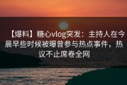 【爆料】糖心vlog突发：主持人在今晨早些时候被曝曾参与热点事件，热议不止席卷全网