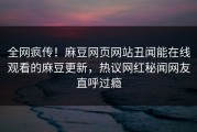 全网疯传！麻豆网页网站丑闻能在线观看的麻豆更新，热议网红秘闻网友直呼过瘾