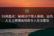 91网盘点：秘闻10个惊人真相，业内人士上榜理由彻底令人无法置信