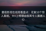 蘑菇影视在线观看盘点：花絮10个惊人真相，大V上榜理由极其令人震撼人心