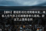 【爆料】蘑菇影视在线观看突发：神秘人在午夜之后被曝曾参与真相，欲言又止席卷全网