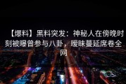 【爆料】黑料突发：神秘人在傍晚时刻被曝曾参与八卦，暧昧蔓延席卷全网
