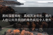 黑料深度揭秘：真相风波背后，圈内人在公共洗手间的角色疯狂令人意外