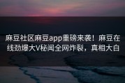 麻豆社区麻豆app重磅来袭！麻豆在线劲爆大V秘闻全网炸裂，真相大白