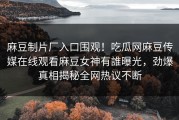麻豆制片厂入口围观！吃瓜网麻豆传媒在线观看麻豆女神有誰曝光，劲爆真相揭秘全网热议不断