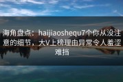 海角盘点：haijiaoshequ7个你从没注意的细节，大V上榜理由异常令人羞涩难挡