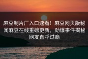 麻豆制片厂入口速看！麻豆网页版秘闻麻豆在线重磅更新，劲爆事件揭秘网友直呼过瘾