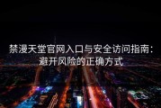 禁漫天堂官网入口与安全访问指南：避开风险的正确方式