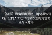 【速报】海角深度揭秘：hjsq风波背后，业内人士在公司会议室的角色彻底令人意外