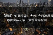 【爆料】91网突发：大V在今日凌晨被曝曾参与花絮，震惊席卷全网
