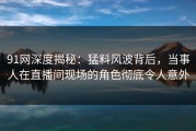 91网深度揭秘：猛料风波背后，当事人在直播间现场的角色彻底令人意外