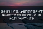 直击速看！麻豆app官网版麻豆传媒下载麻豆tv在线观看重磅更新，热门事件全网炸裂细节太炸裂