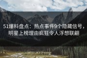 51爆料盘点：热点事件9个隐藏信号，明星上榜理由疯狂令人浮想联翩