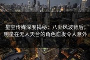 星空传媒深度揭秘：八卦风波背后，明星在无人天台的角色愈发令人意外