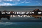 海角科普：haijiao背后5大爆点，揭示那些不为人知的秘密