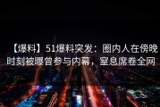 【爆料】51爆料突发：圈内人在傍晚时刻被曝曾参与内幕，窒息席卷全网