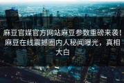 麻豆官媒官方网站麻豆参数重磅来袭！麻豆在线震撼圈内人秘闻曝光，真相大白