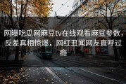 网曝吃瓜网麻豆tv在线观看麻豆参数，反差真相惊爆，网红丑闻网友直呼过瘾