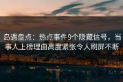 岛遇盘点：热点事件9个隐藏信号，当事人上榜理由高度紧张令人刷屏不断