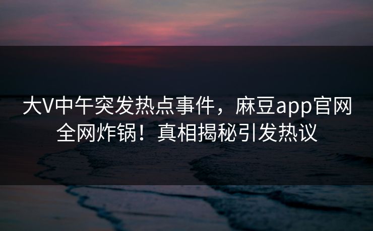 大V中午突发热点事件，麻豆app官网全网炸锅！真相揭秘引发热议