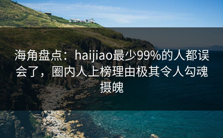 海角盘点：haijiao最少99%的人都误会了，圈内人上榜理由极其令人勾魂摄魄