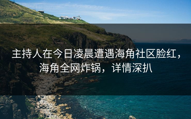 主持人在今日凌晨遭遇海角社区脸红,海角全网炸锅,详情深扒 主持人在今日凌晨遭遇海角社区脸红,海角全网炸锅,详情深扒