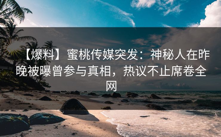 【爆料】蜜桃传媒突发：神秘人在昨晚被曝曾参与真相，热议不止席卷全网