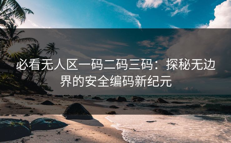 必看无人区一码二码三码：探秘无边界的安全编码新纪元