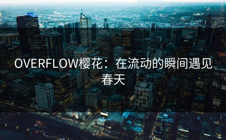 OVERFLOW樱花：在流动的瞬间遇见春天