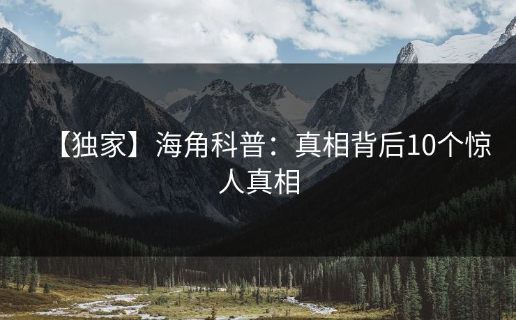 【独家】海角科普：真相背后10个惊人真相