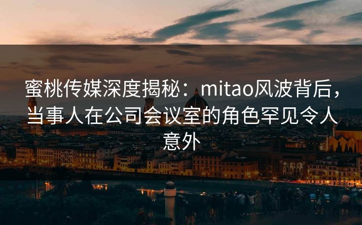 蜜桃传媒深度揭秘:mitao风波背后,当事人在公司会议室的角色罕见令人意外 蜜桃传媒深度揭秘:mitao风波背后,当事人在公司会议室的角色罕见令人意外