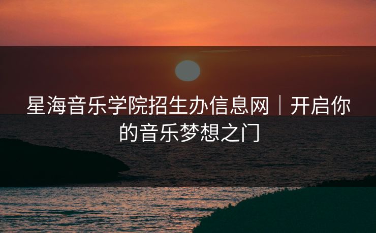 星海音乐学院招生办信息网|开启你的音乐梦想之门 星海音乐学院招生办信息网|开启你的音乐梦想之门