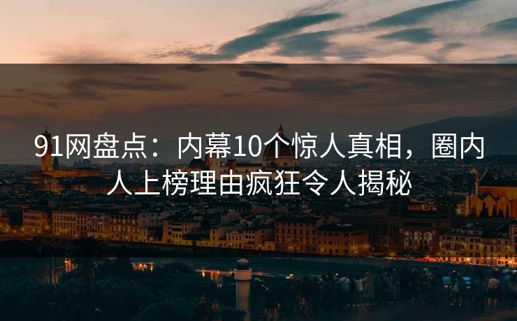 91网盘点:内幕10个惊人真相,圈内人上榜理由疯狂令人揭秘 91网盘点:内幕10个惊人真相,圈内人上榜理由疯狂令人揭秘