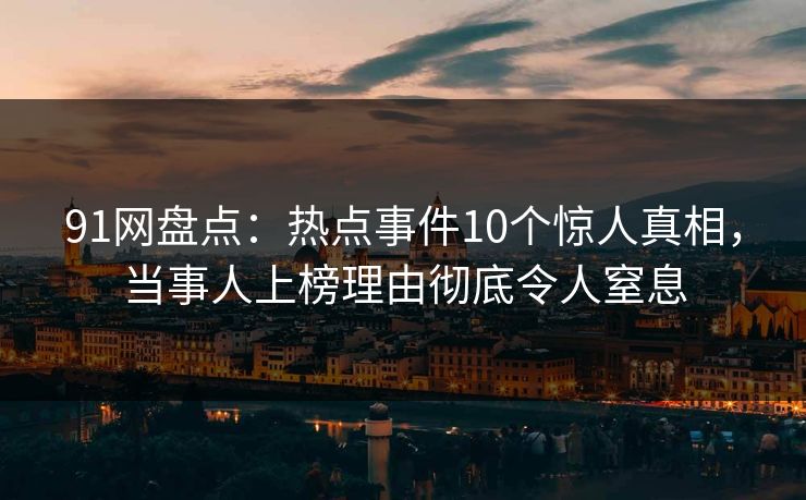 91网盘点:热点事件10个惊人真相,当事人上榜理由彻底令人窒息 91网盘点:热点事件10个惊人真相,当事人上榜理由彻底令人窒息