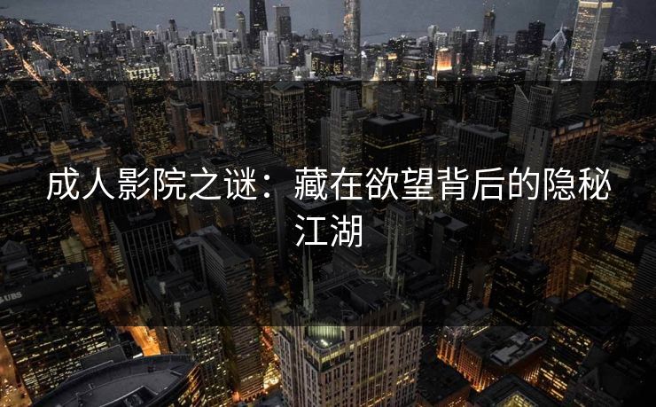 成人影院之谜:藏在欲望背后的隐秘江湖 成人影院之谜:藏在欲望背后的隐秘江湖