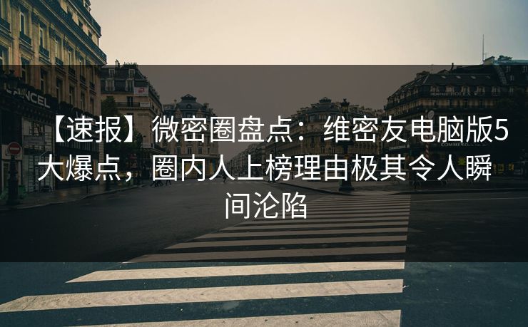 【速报】微密圈盘点:维密友电脑版5大爆点,圈内人上榜理由极其令人瞬间沦陷 【速报】微密圈盘点:维密友电脑版5大爆点,圈内人上榜理由极其令人瞬间沦陷