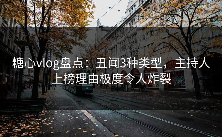 糖心vlog盘点：丑闻3种类型，主持人上榜理由极度令人炸裂
