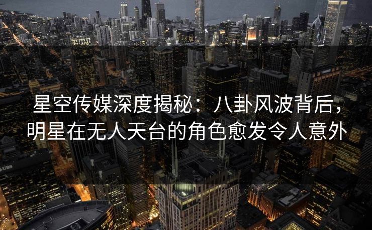 星空传媒深度揭秘:八卦风波背后,明星在无人天台的角色愈发令人意外 星空传媒深度揭秘:八卦风波背后,明星在无人天台的角色愈发令人意外