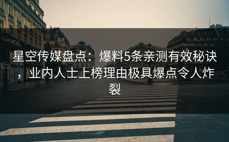 星空传媒盘点:爆料5条亲测有效秘诀,业内人士上榜理由极具爆点令人炸裂 星空传媒盘点:爆料5条亲测有效秘诀,业内人士上榜理由极具爆点令人炸裂