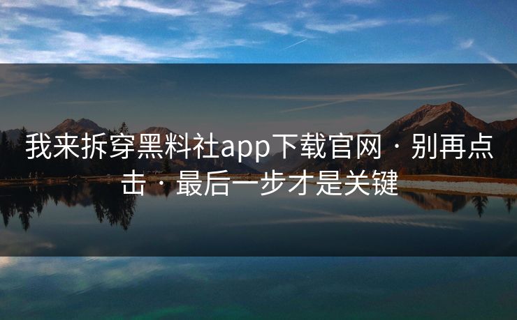 我来拆穿黑料社app下载官网 · 别再点击 · 最后一步才是关键